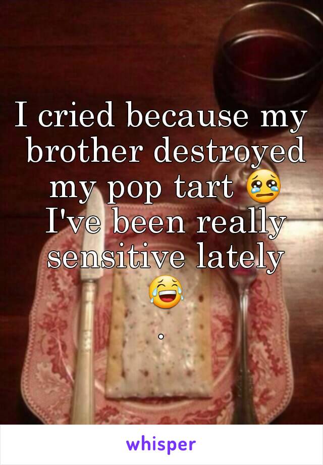 I cried because my brother destroyed my pop tart 😢 I've been really sensitive lately 😂.