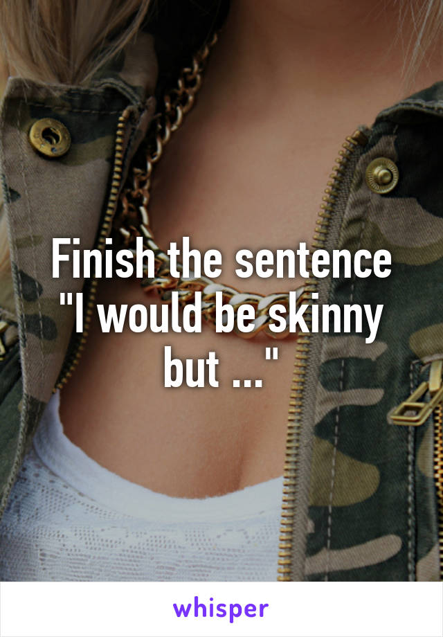 Finish the sentence
"I would be skinny but ..."