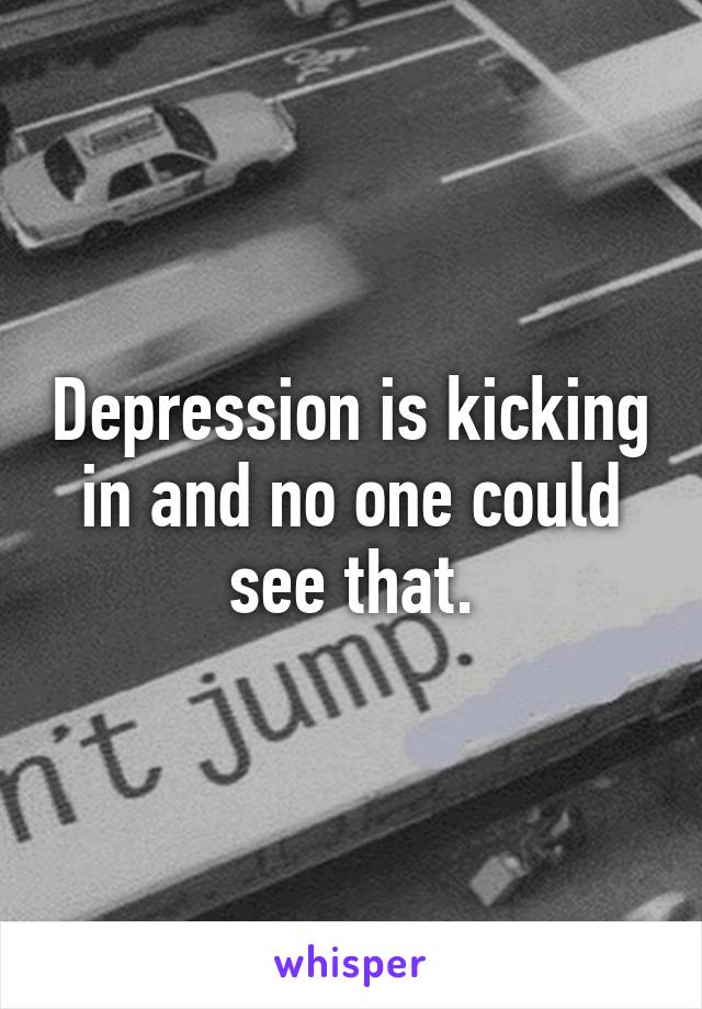 Depression is kicking in and no one could see that.