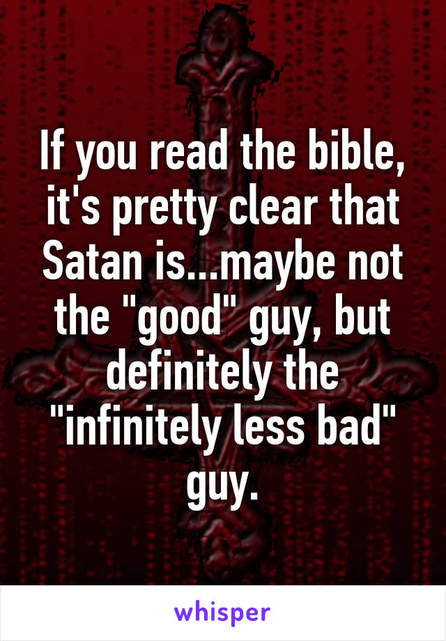 If you read the bible, it's pretty clear that Satan is...maybe not the "good" guy, but definitely the "infinitely less bad" guy.