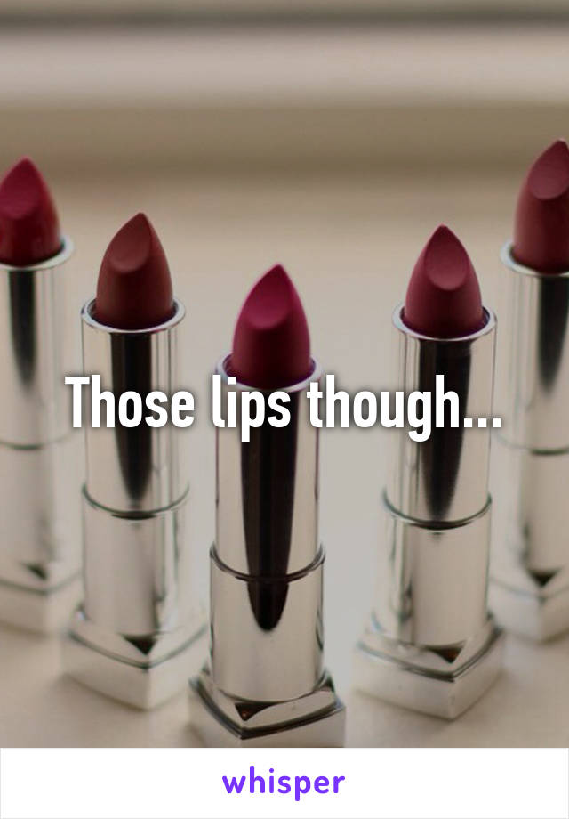Those lips though...