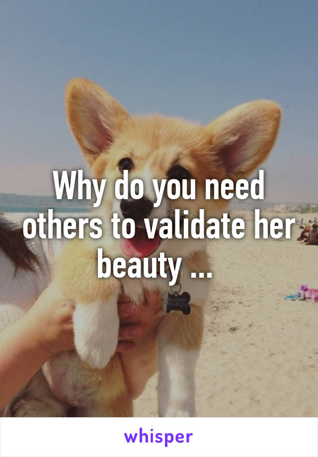 Why do you need others to validate her beauty ... 