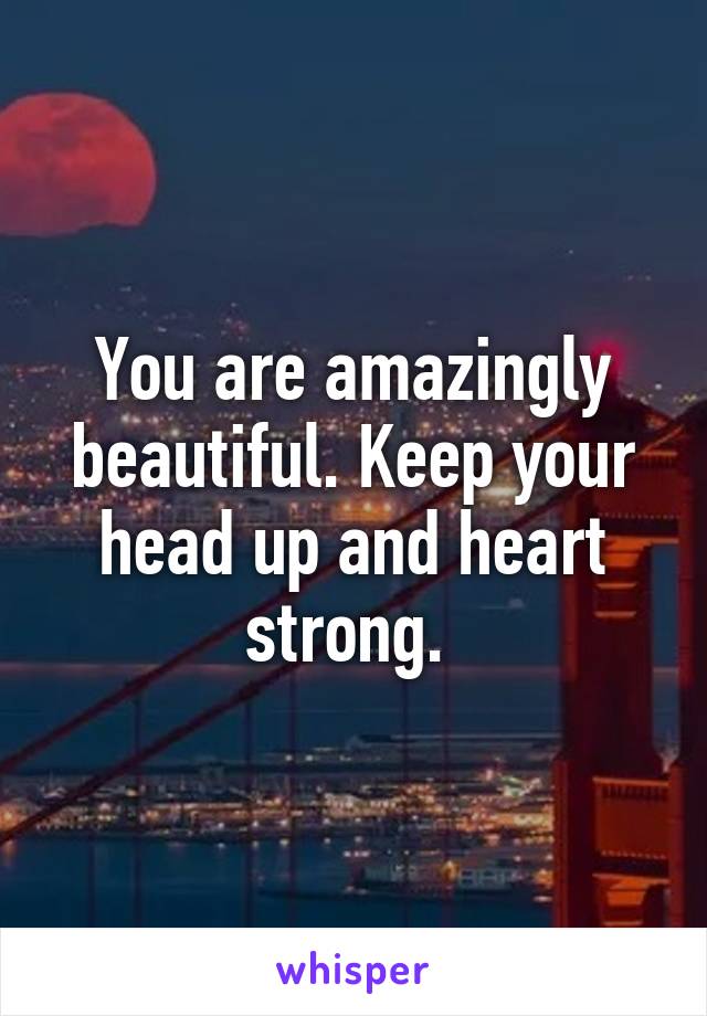 You are amazingly beautiful. Keep your head up and heart strong. 