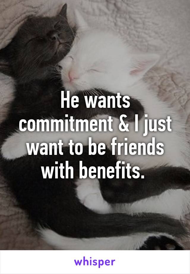 He wants commitment & I just want to be friends with benefits. 