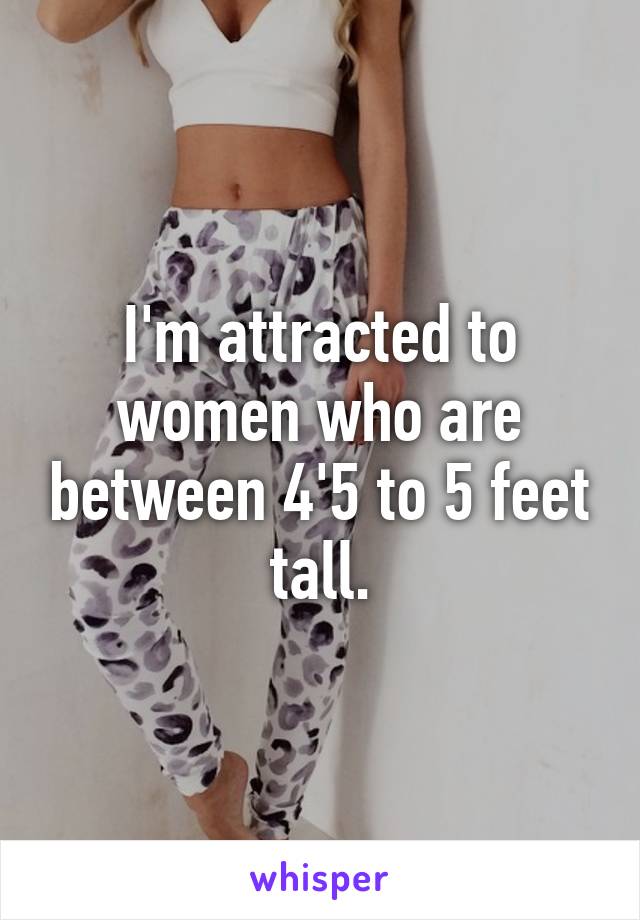 I'm attracted to women who are between 4'5 to 5 feet tall.