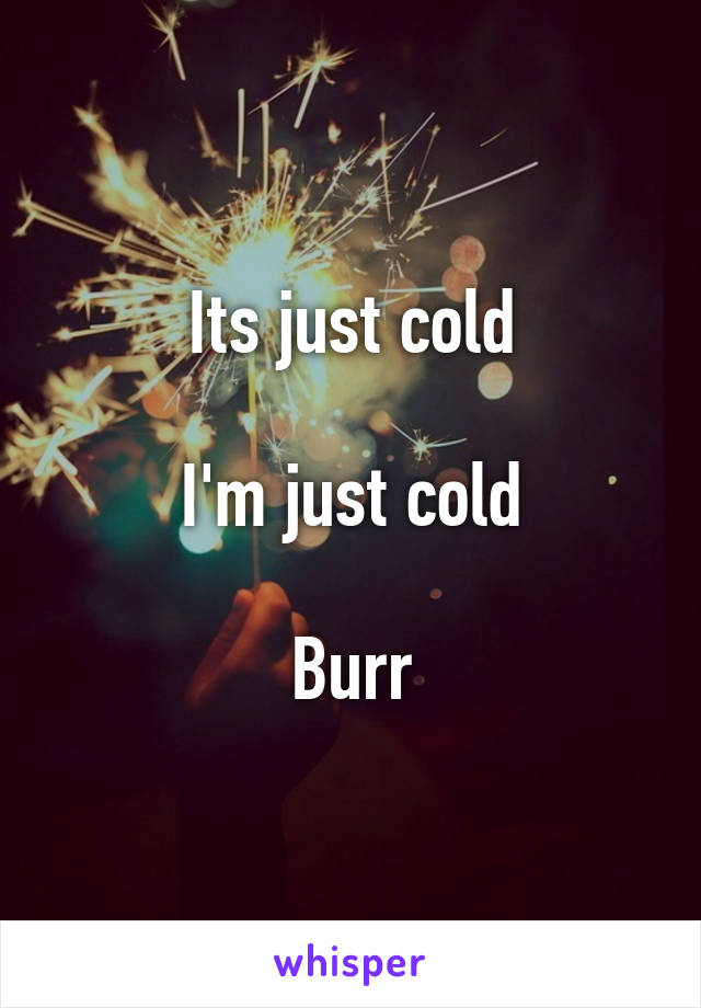 Its just cold

I'm just cold

Burr