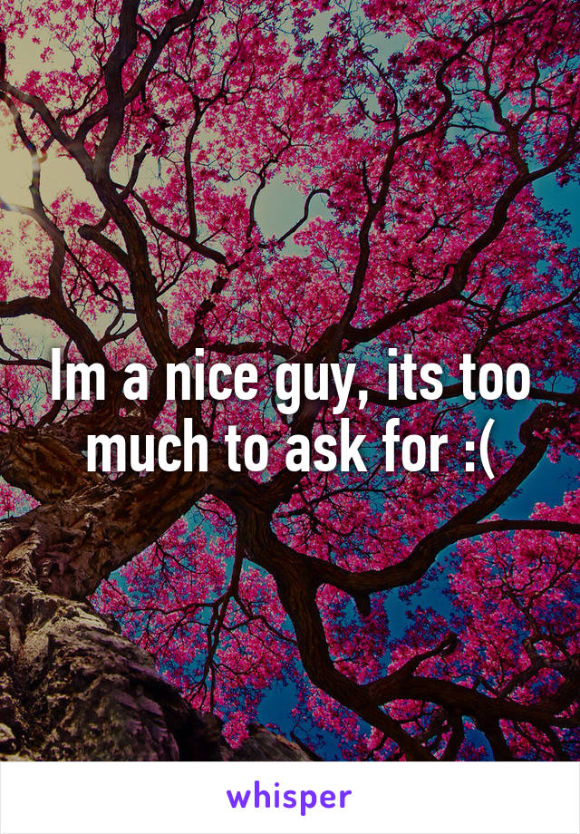 Im a nice guy, its too much to ask for :(