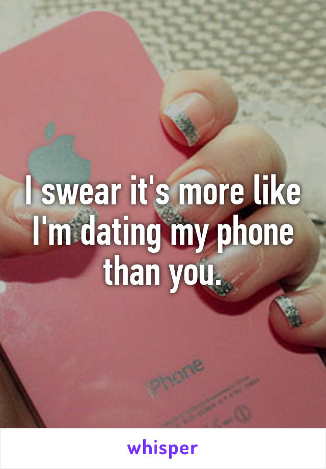 I swear it's more like I'm dating my phone than you.