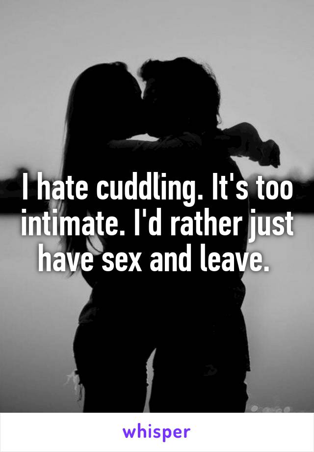 I hate cuddling. It's too intimate. I'd rather just have sex and leave. 