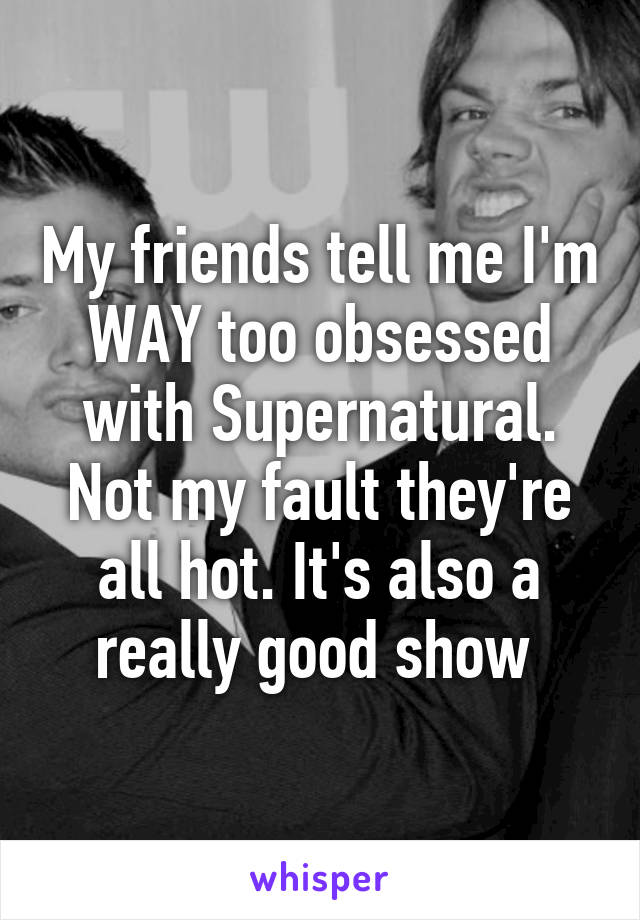 My friends tell me I'm WAY too obsessed with Supernatural. Not my fault they're all hot. It's also a really good show 