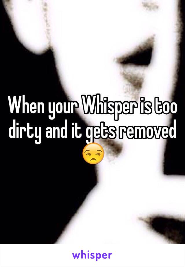 When your Whisper is too dirty and it gets removed 😒