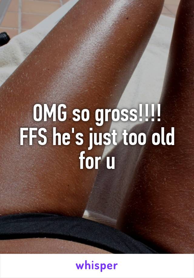 OMG so gross!!!!
FFS he's just too old for u