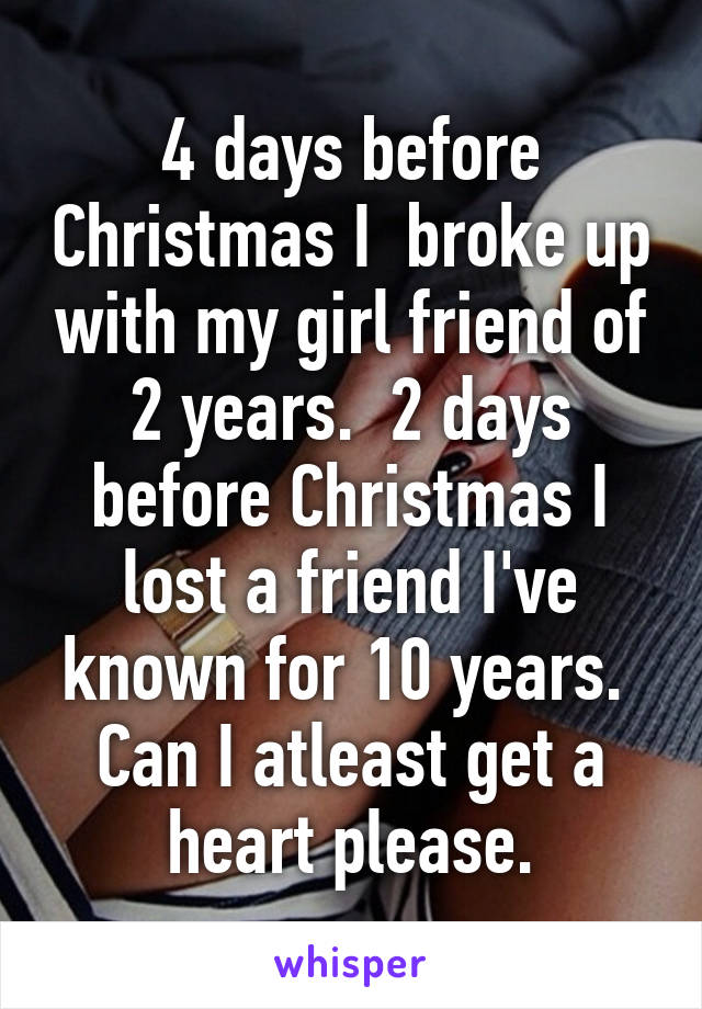 4 days before Christmas I  broke up with my girl friend of 2 years.  2 days before Christmas I lost a friend I've known for 10 years.  Can I atleast get a heart please.