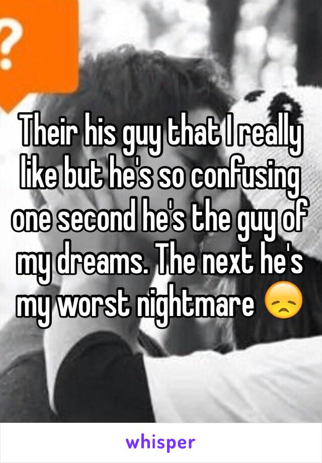 Their his guy that I really like but he's so confusing one second he's the guy of my dreams. The next he's my worst nightmare 😞