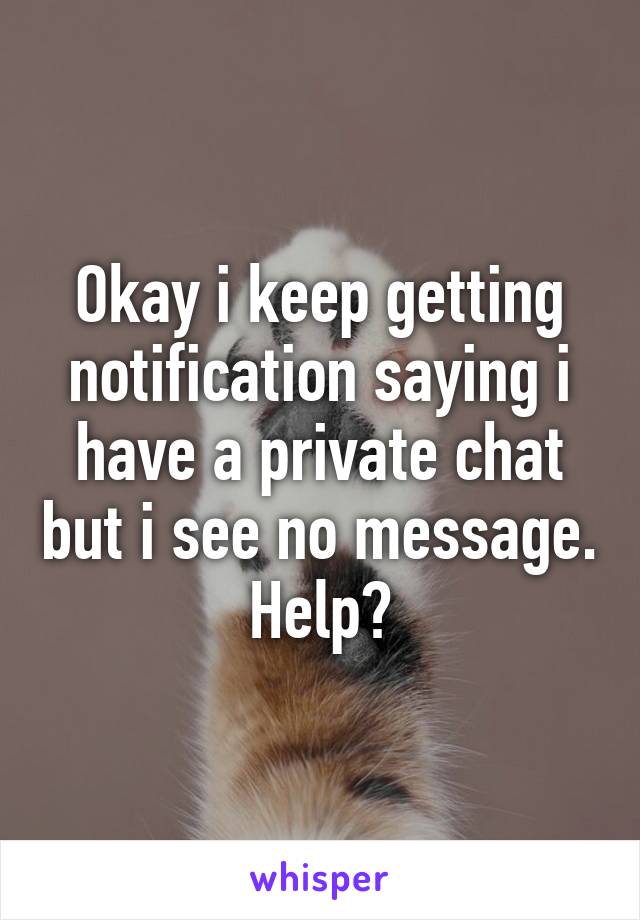 Okay i keep getting notification saying i have a private chat but i see no message. Help?
