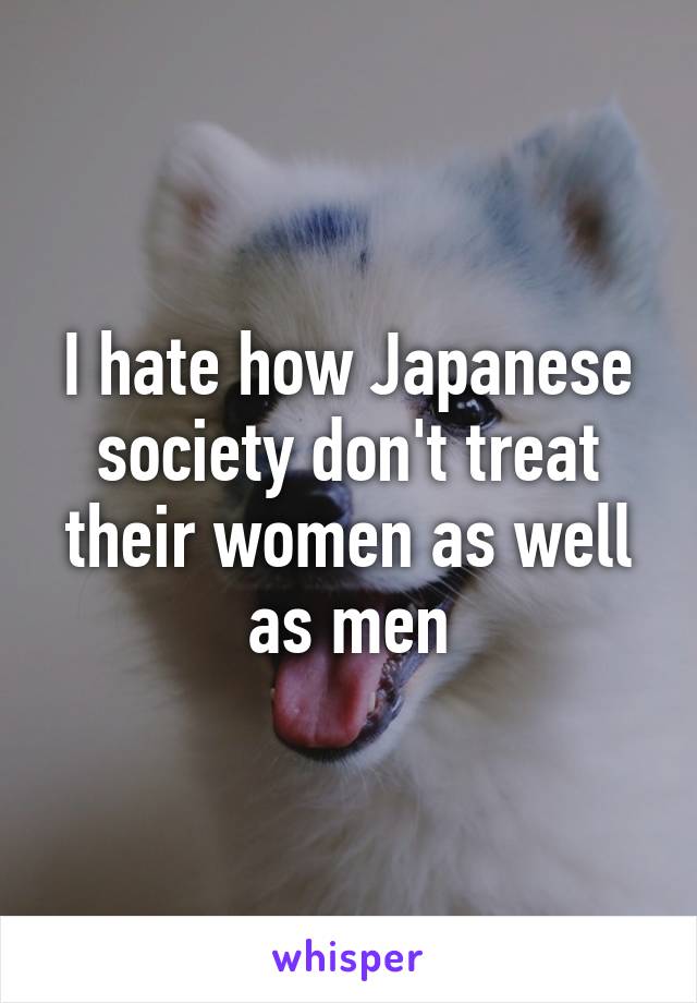 I hate how Japanese society don't treat their women as well as men