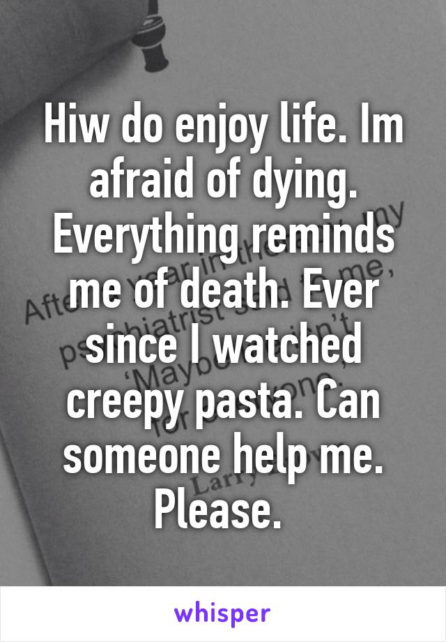Hiw do enjoy life. Im afraid of dying. Everything reminds me of death. Ever since I watched creepy pasta. Can someone help me. Please. 