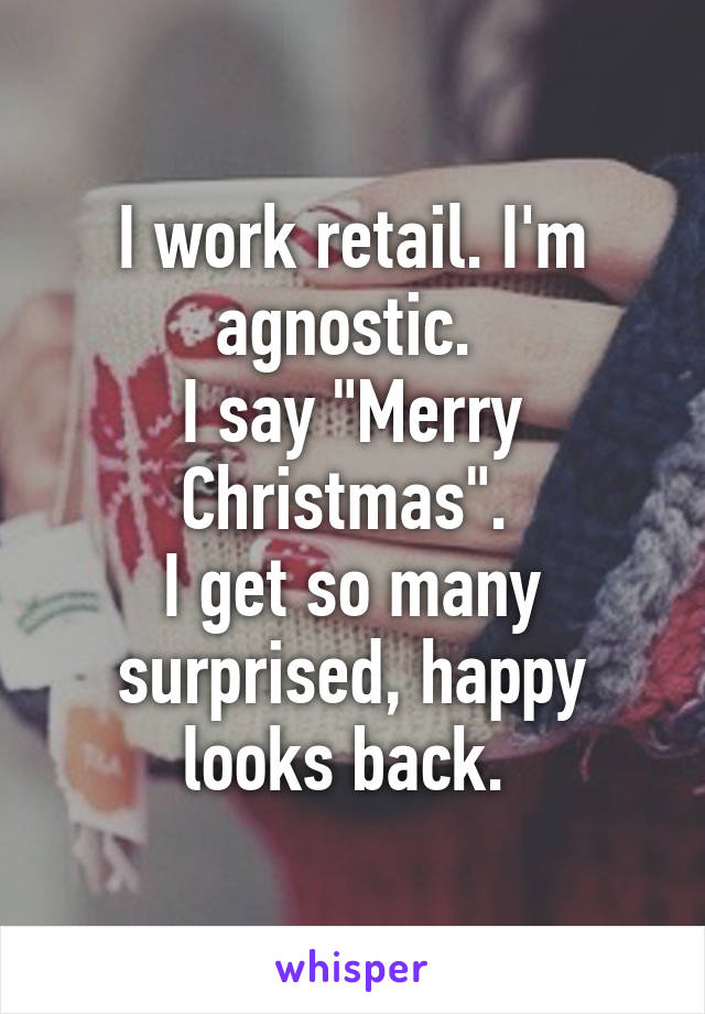 I work retail. I'm agnostic. 
I say "Merry Christmas". 
I get so many surprised, happy looks back. 