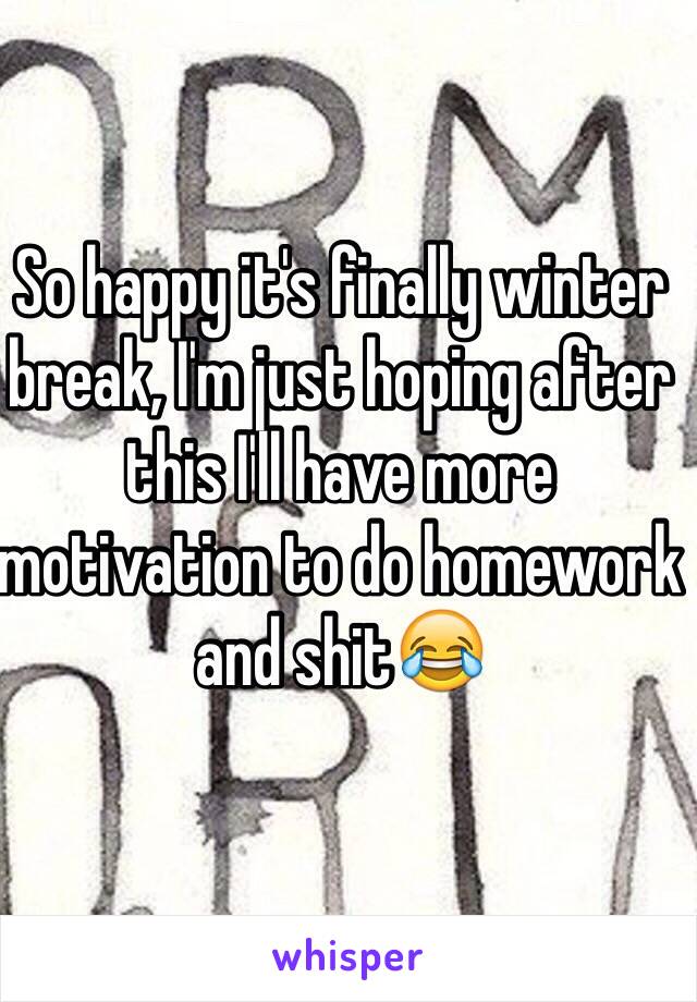 So happy it's finally winter break, I'm just hoping after this I'll have more motivation to do homework and shit😂
