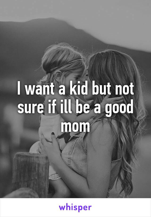 I want a kid but not sure if ill be a good mom