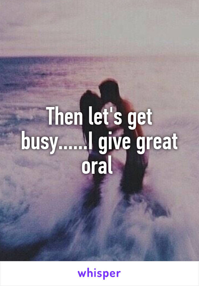 Then let's get busy......I give great oral 
