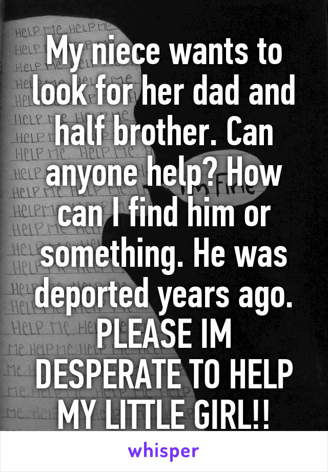 My niece wants to look for her dad and half brother. Can anyone help? How can I find him or something. He was deported years ago. PLEASE IM DESPERATE TO HELP MY LITTLE GIRL!!