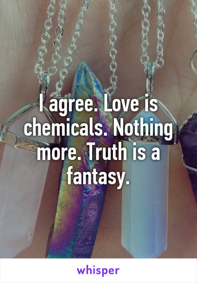 I agree. Love is chemicals. Nothing more. Truth is a fantasy.