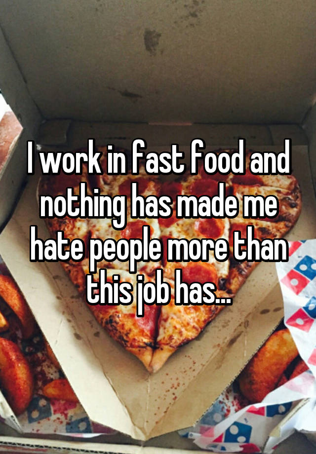 I work in fast food and nothing has made me hate people more than this job has...