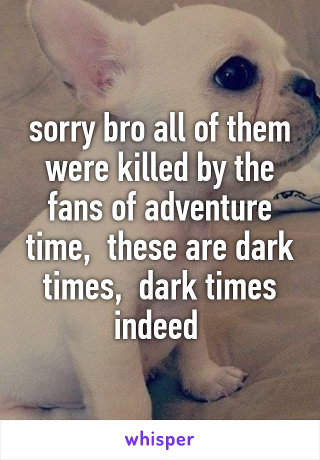 sorry bro all of them were killed by the fans of adventure time,  these are dark times,  dark times indeed 