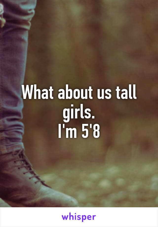 What about us tall girls.
I'm 5'8