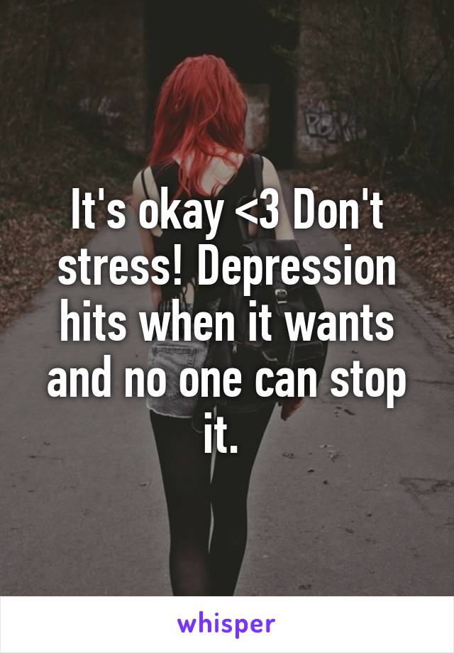 It's okay <3 Don't stress! Depression hits when it wants and no one can stop it. 