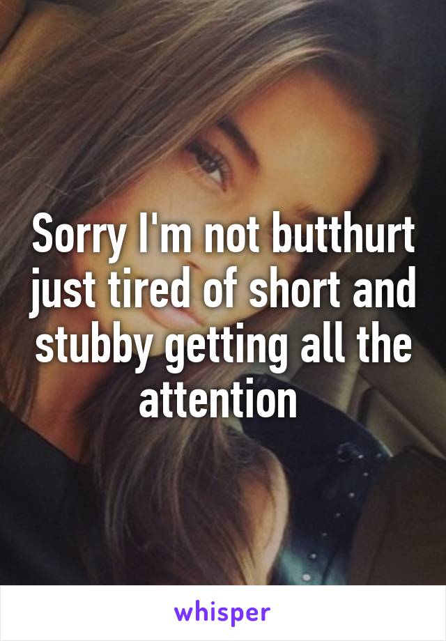 Sorry I'm not butthurt just tired of short and stubby getting all the attention 