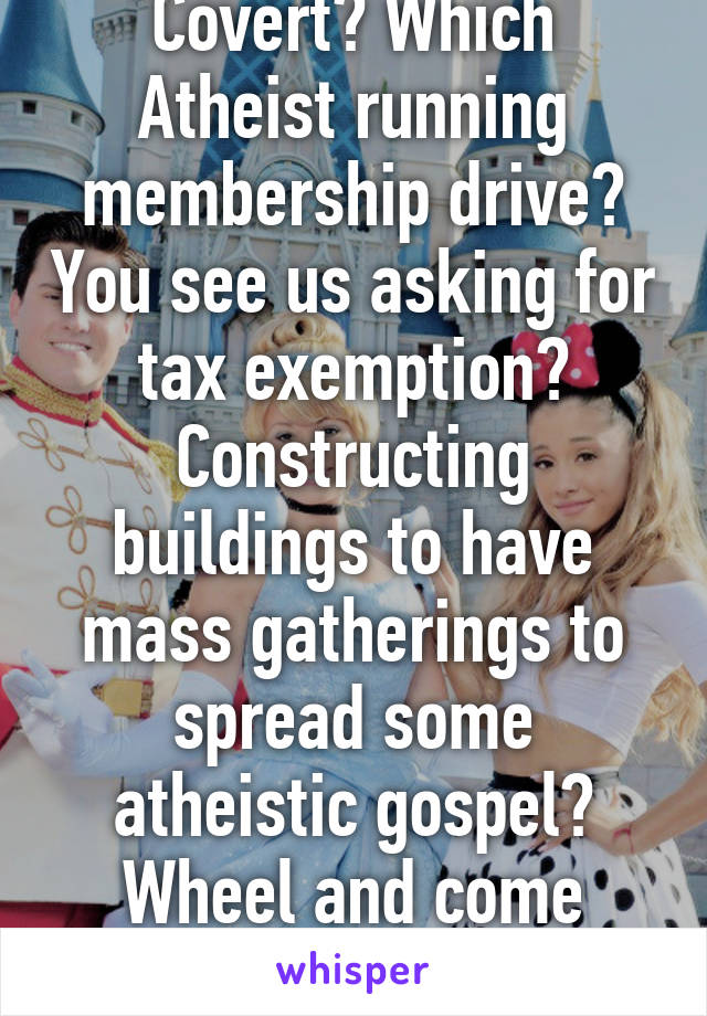 Covert? Which Atheist running membership drive? You see us asking for tax exemption? Constructing buildings to have mass gatherings to spread some atheistic gospel? Wheel and come again.... 
