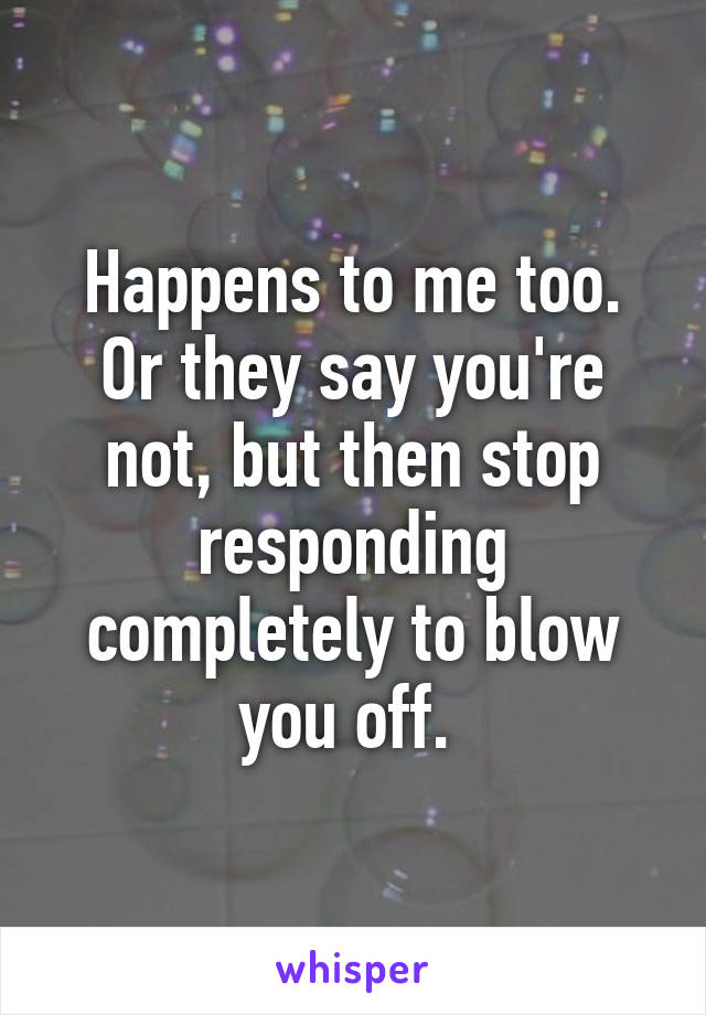 Happens to me too. Or they say you're not, but then stop responding completely to blow you off. 