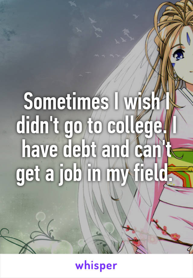 Sometimes I wish I didn't go to college. I have debt and can't get a job in my field. 