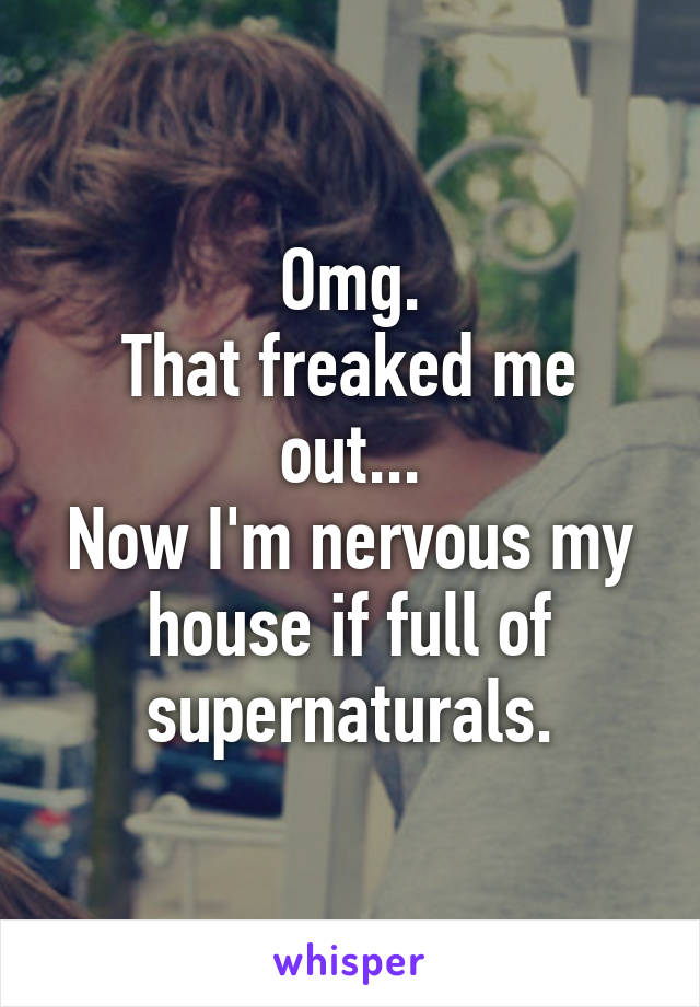 Omg.
That freaked me out...
Now I'm nervous my house if full of supernaturals.