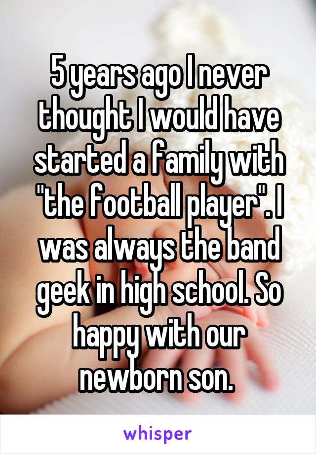 5 years ago I never thought I would have started a family with "the football player". I was always the band geek in high school. So happy with our newborn son. 