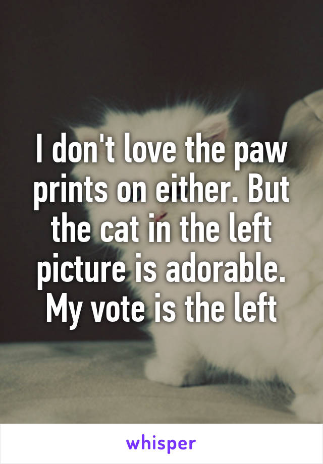I don't love the paw prints on either. But the cat in the left picture is adorable. My vote is the left