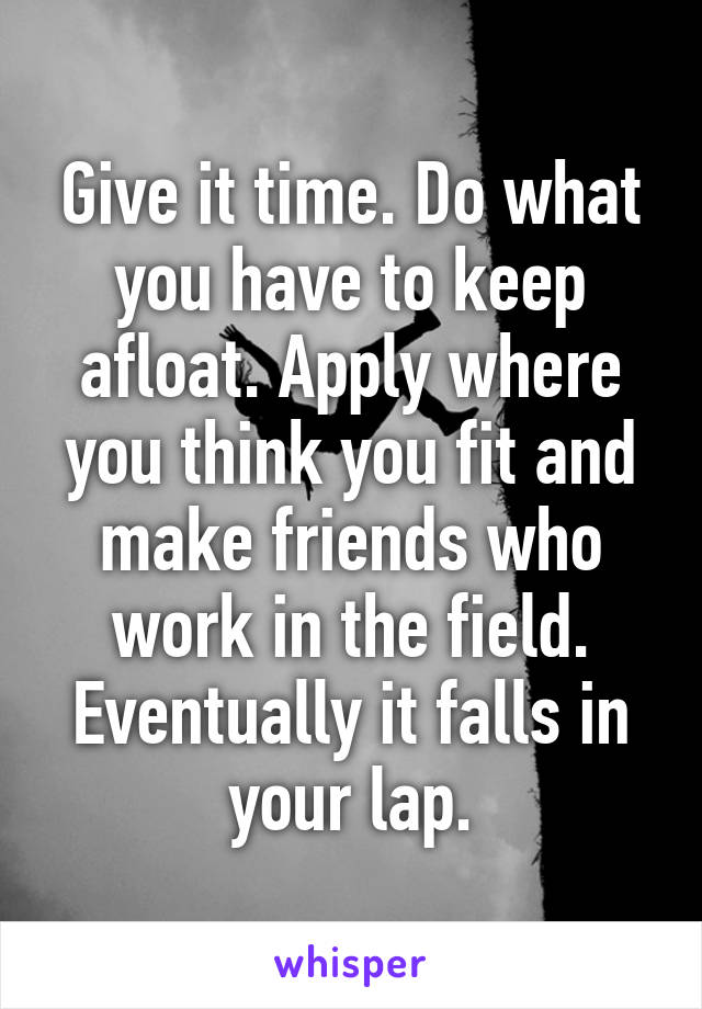 Give it time. Do what you have to keep afloat. Apply where you think you fit and make friends who work in the field. Eventually it falls in your lap.