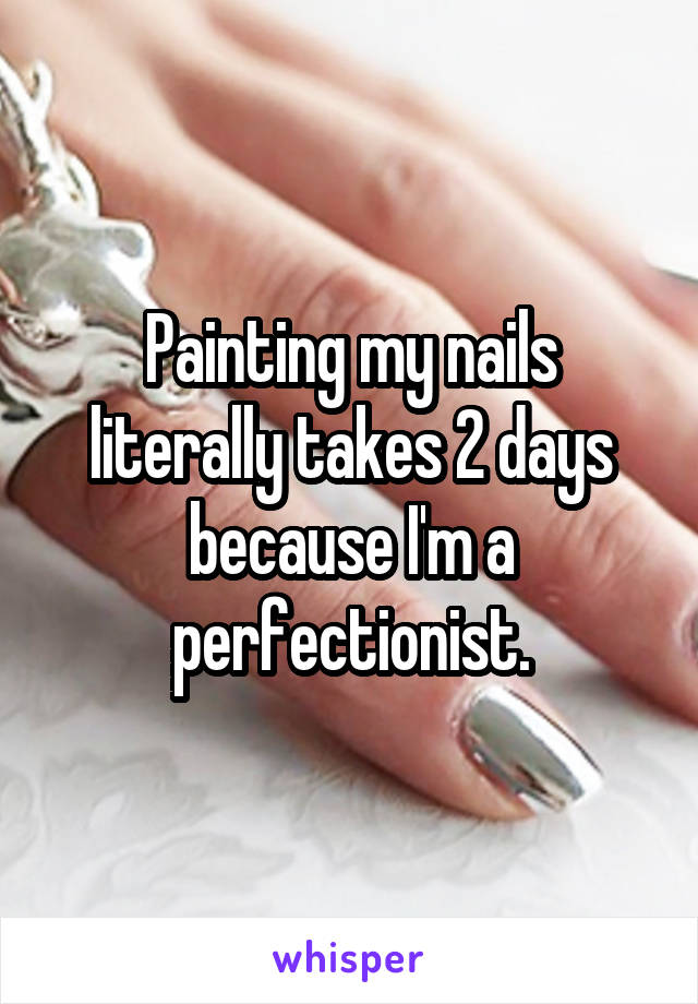 Painting my nails literally takes 2 days because I'm a perfectionist.