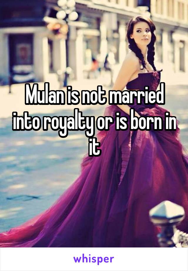 Mulan is not married into royalty or is born in it
