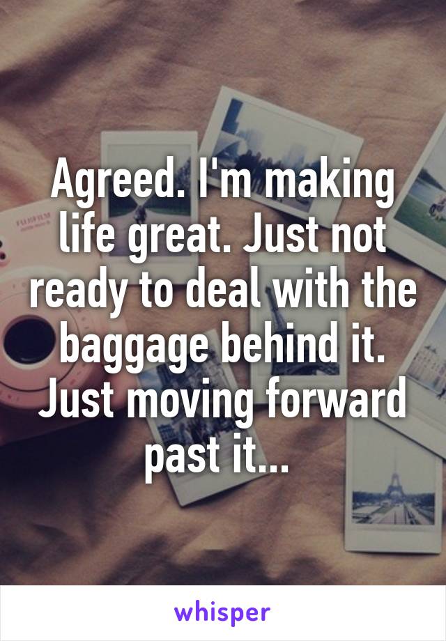 Agreed. I'm making life great. Just not ready to deal with the baggage behind it. Just moving forward past it... 