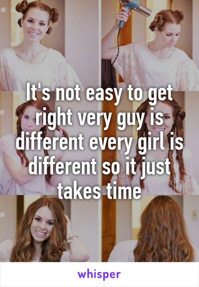 It's not easy to get right very guy is different every girl is different so it just takes time