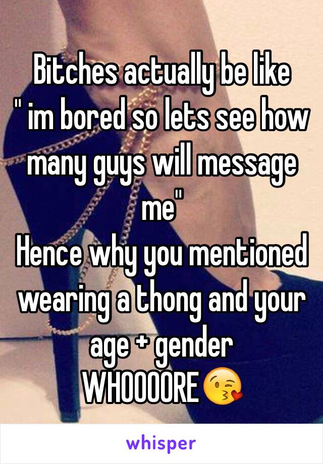 Bitches actually be like
" im bored so lets see how many guys will message me"
Hence why you mentioned wearing a thong and your age + gender
WHOOOORE😘