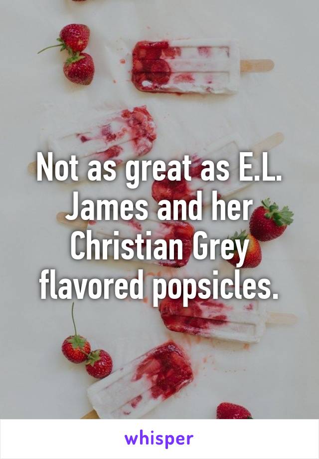 Not as great as E.L. James and her Christian Grey flavored popsicles.