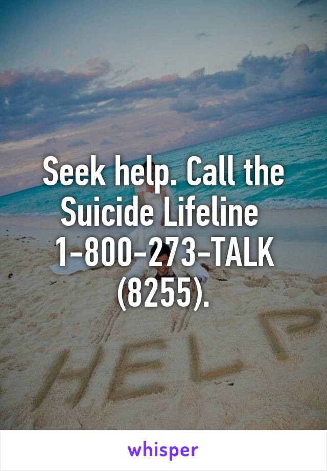 Seek help. Call the Suicide Lifeline 
1-800-273-TALK (8255).