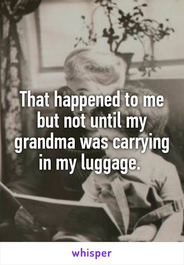 That happened to me but not until my grandma was carrying in my luggage. 