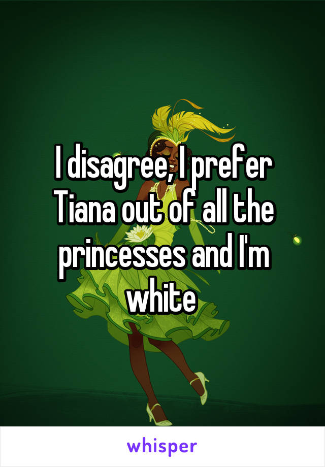 I disagree, I prefer Tiana out of all the princesses and I'm white 