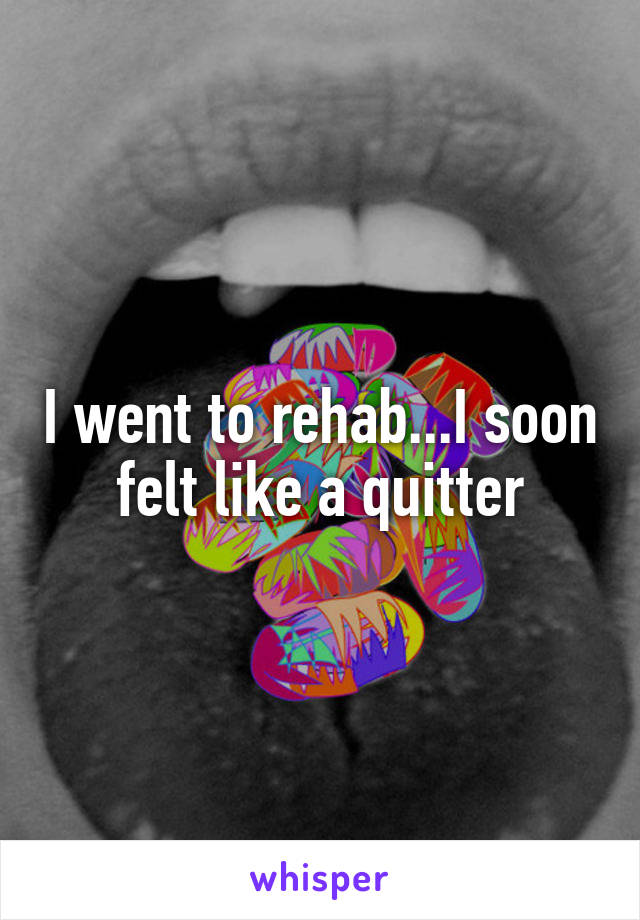 I went to rehab...I soon felt like a quitter