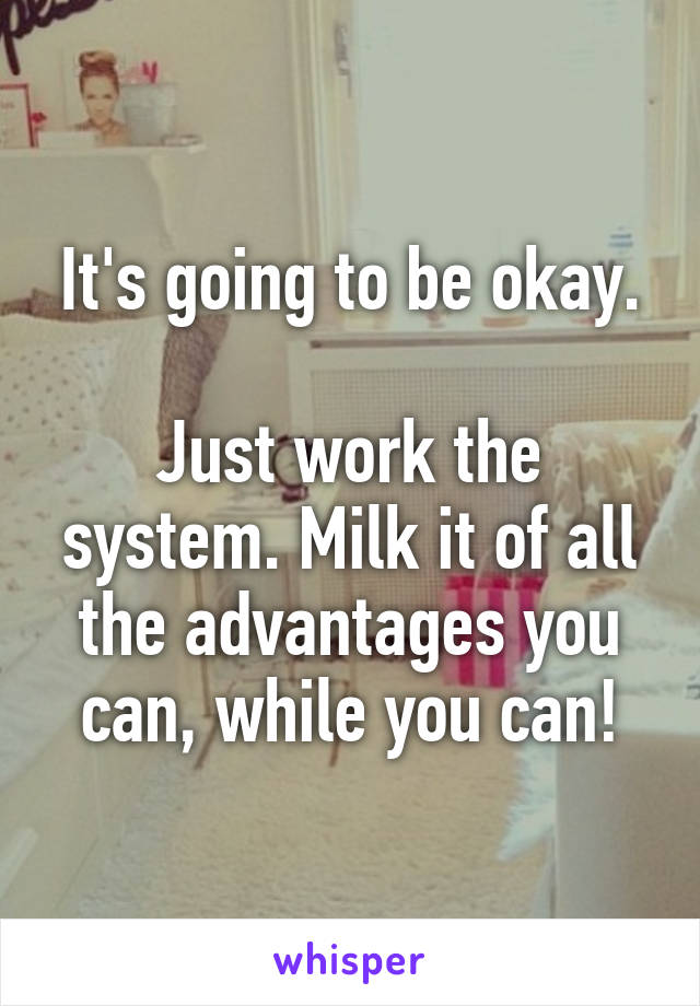 It's going to be okay.

Just work the system. Milk it of all the advantages you can, while you can!
